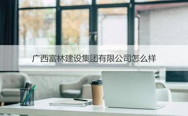 廣西富林建設(shè)集團(tuán)概覽 經(jīng)營范圍與核心業(yè)務(wù)解析